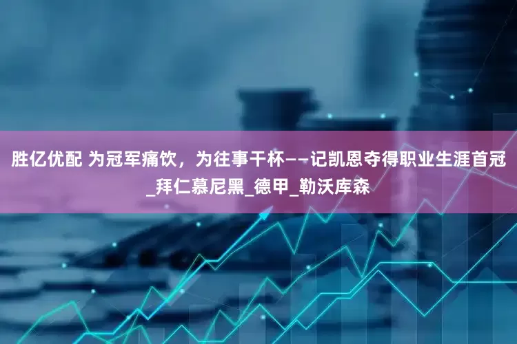 胜亿优配 为冠军痛饮，为往事干杯——记凯恩夺得职业生涯首冠_拜仁慕尼黑_德甲_勒沃库森