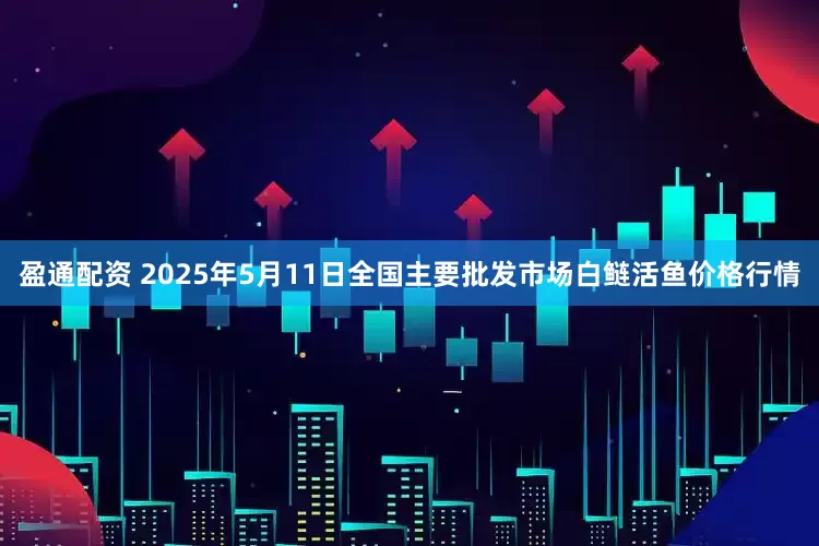 盈通配资 2025年5月11日全国主要批发市场白鲢活鱼价格行情