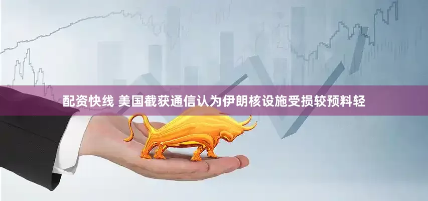 配资快线 美国截获通信认为伊朗核设施受损较预料轻