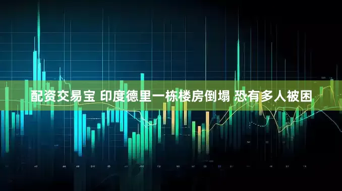 配资交易宝 印度德里一栋楼房倒塌 恐有多人被困