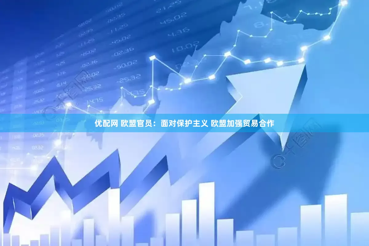 优配网 欧盟官员：面对保护主义 欧盟加强贸易合作