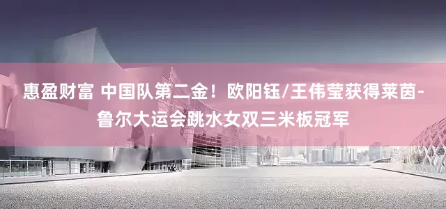 惠盈财富 中国队第二金！欧阳钰/王伟莹获得莱茵-鲁尔大运会跳水女双三米板冠军