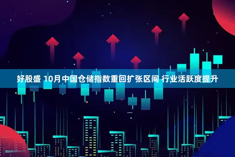 好股盛 10月中国仓储指数重回扩张区间 行业活跃度提升