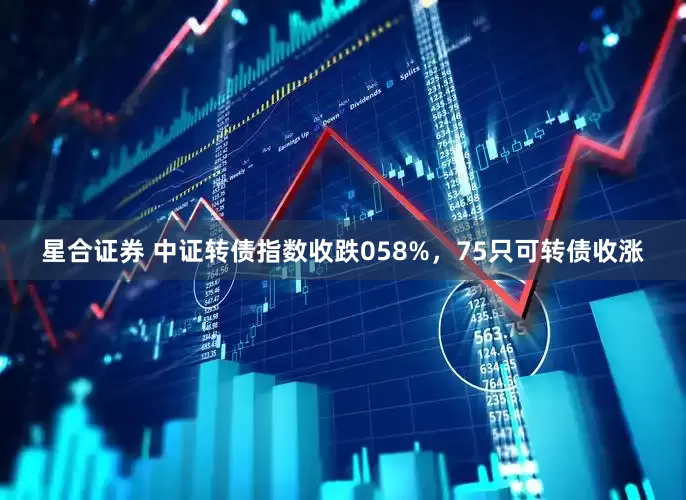 星合证券 中证转债指数收跌058%，75只可转债收涨