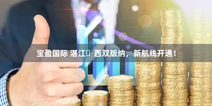 宝盈国际 湛江⇌西双版纳，新航线开通！