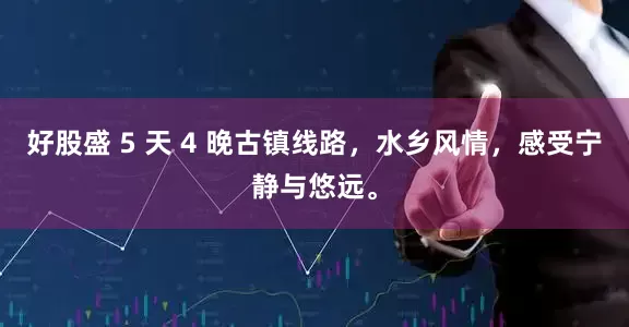 好股盛 5 天 4 晚古镇线路，水乡风情，感受宁静与悠远。