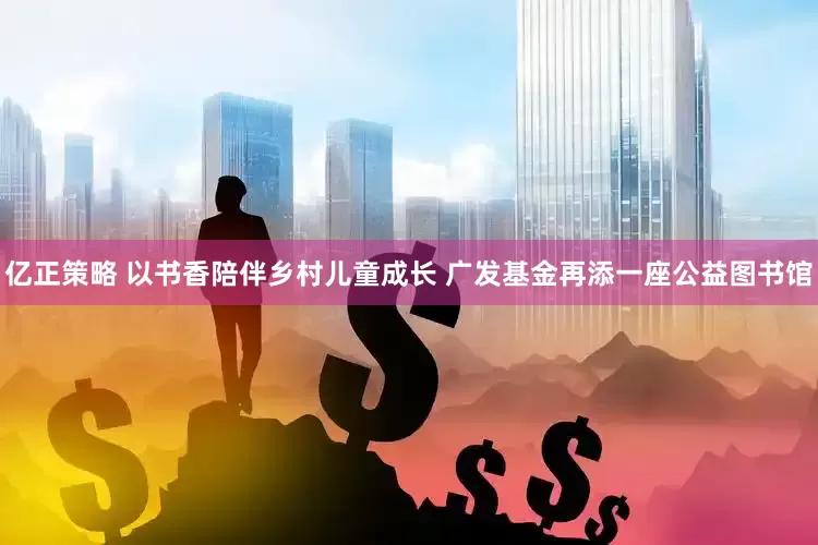 亿正策略 以书香陪伴乡村儿童成长 广发基金再添一座公益图书馆