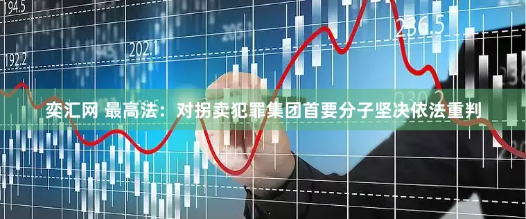 奕汇网 最高法：对拐卖犯罪集团首要分子坚决依法重判
