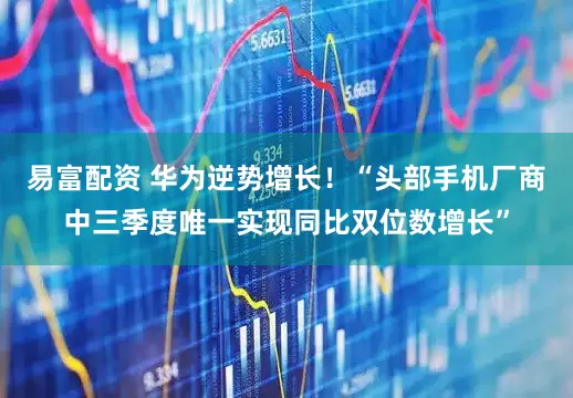 易富配资 华为逆势增长！“头部手机厂商中三季度唯一实现同比双位数增长”